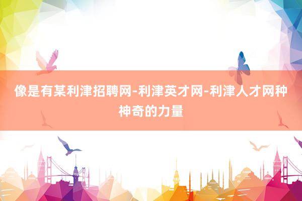 像是有某利津招聘网-利津英才网-利津人才网种神奇的力量