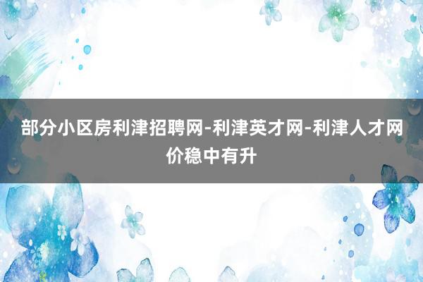 部分小区房利津招聘网-利津英才网-利津人才网价稳中有升